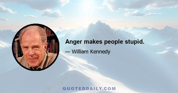 Anger makes people stupid.