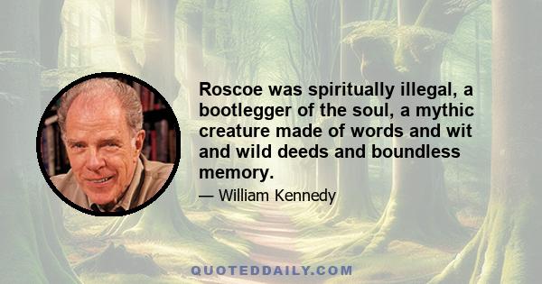 Roscoe was spiritually illegal, a bootlegger of the soul, a mythic creature made of words and wit and wild deeds and boundless memory.