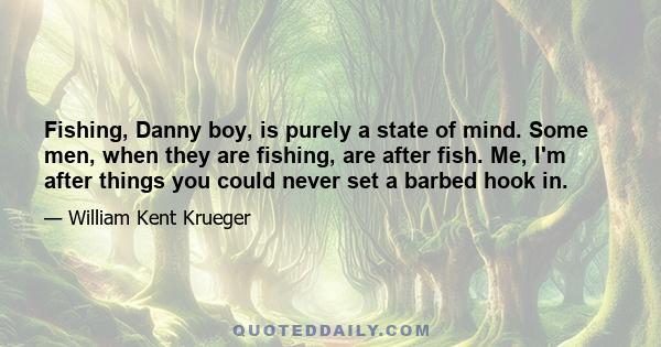 Fishing, Danny boy, is purely a state of mind. Some men, when they are fishing, are after fish. Me, I'm after things you could never set a barbed hook in.