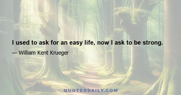 I used to ask for an easy life, now I ask to be strong.