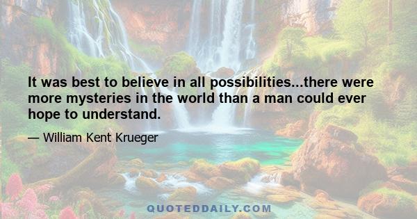 It was best to believe in all possibilities...there were more mysteries in the world than a man could ever hope to understand.