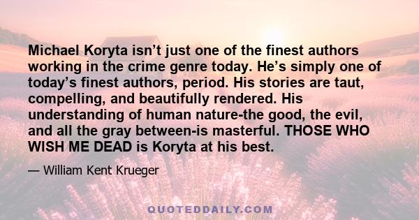 Michael Koryta isn’t just one of the finest authors working in the crime genre today. He’s simply one of today’s finest authors, period. His stories are taut, compelling, and beautifully rendered. His understanding of