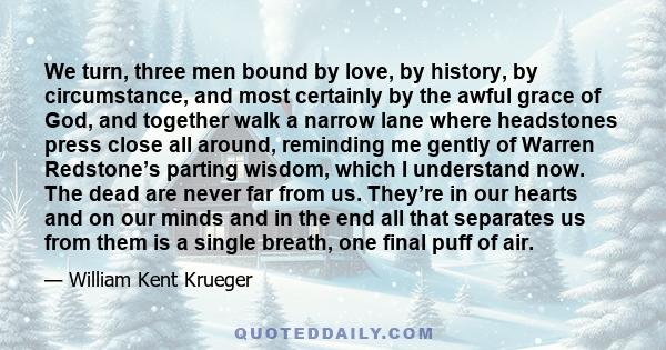 We turn, three men bound by love, by history, by circumstance, and most certainly by the awful grace of God, and together walk a narrow lane where headstones press close all around, reminding me gently of Warren