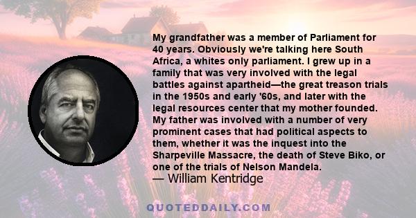 My grandfather was a member of Parliament for 40 years. Obviously we're talking here South Africa, a whites only parliament. I grew up in a family that was very involved with the legal battles against apartheid—the