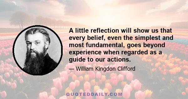 A little reflection will show us that every belief, even the simplest and most fundamental, goes beyond experience when regarded as a guide to our actions.