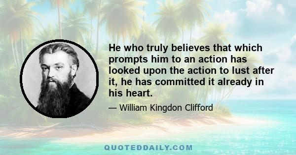 He who truly believes that which prompts him to an action has looked upon the action to lust after it, he has committed it already in his heart.