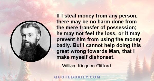 If I steal money from any person, there may be no harm done from the mere transfer of possession; he may not feel the loss, or it may prevent him from using the money badly. But I cannot help doing this great wrong