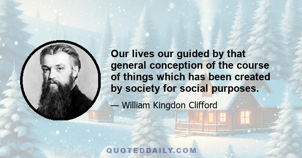 Our lives our guided by that general conception of the course of things which has been created by society for social purposes.