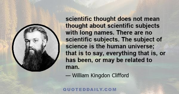 scientific thought does not mean thought about scientific subjects with long names. There are no scientific subjects. The subject of science is the human universe; that is to say, everything that is, or has been, or may 