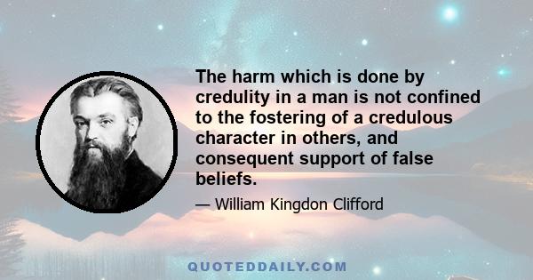 The harm which is done by credulity in a man is not confined to the fostering of a credulous character in others, and consequent support of false beliefs.