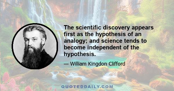 The scientific discovery appears first as the hypothesis of an analogy; and science tends to become independent of the hypothesis.