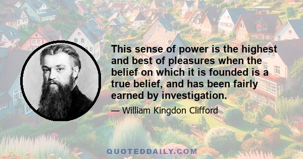 This sense of power is the highest and best of pleasures when the belief on which it is founded is a true belief, and has been fairly earned by investigation.