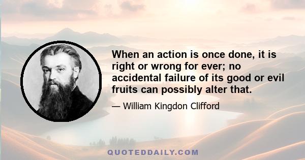 When an action is once done, it is right or wrong for ever; no accidental failure of its good or evil fruits can possibly alter that.