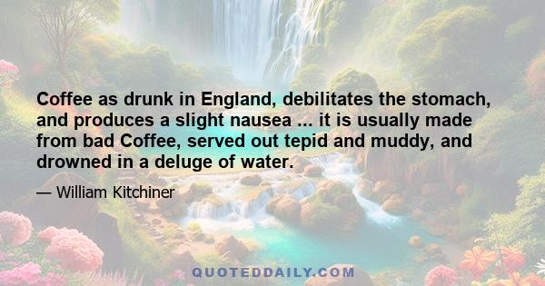 Coffee as drunk in England, debilitates the stomach, and produces a slight nausea ... it is usually made from bad Coffee, served out tepid and muddy, and drowned in a deluge of water.