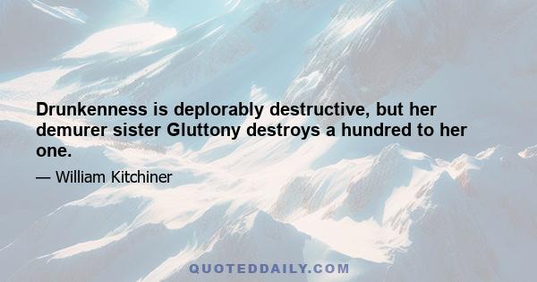 Drunkenness is deplorably destructive, but her demurer sister Gluttony destroys a hundred to her one.