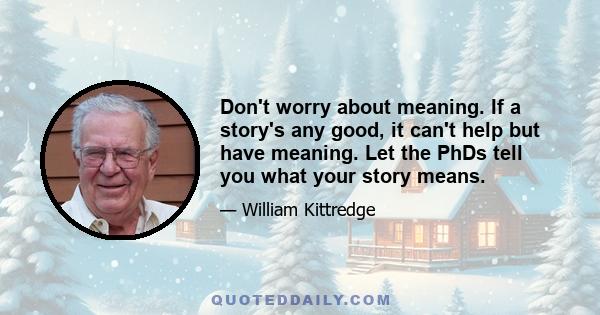 Don't worry about meaning. If a story's any good, it can't help but have meaning. Let the PhDs tell you what your story means.