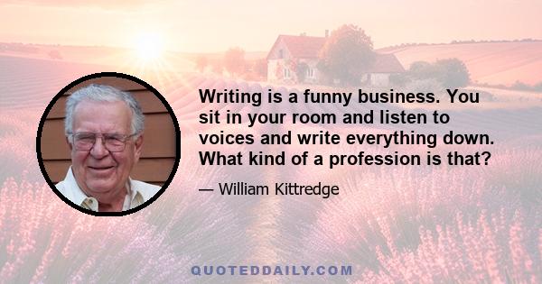 Writing is a funny business. You sit in your room and listen to voices and write everything down. What kind of a profession is that?