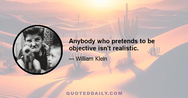 Anybody who pretends to be objective isn't realistic.