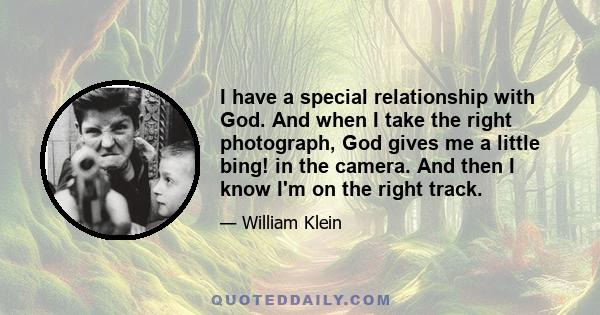 I have a special relationship with God. And when I take the right photograph, God gives me a little bing! in the camera. And then I know I'm on the right track.