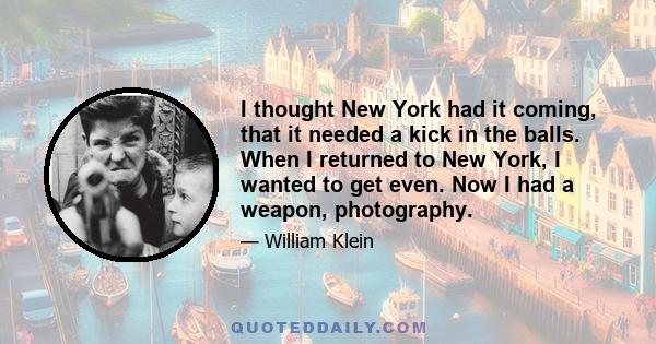 I thought New York had it coming, that it needed a kick in the balls. When I returned to New York, I wanted to get even. Now I had a weapon, photography.