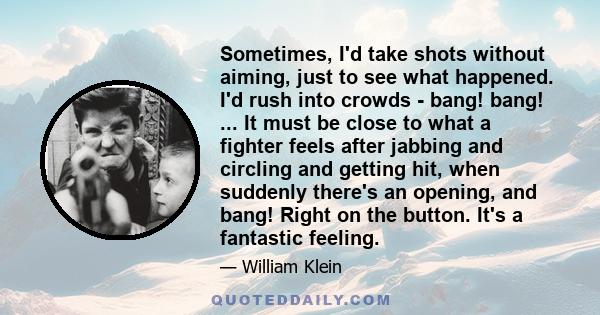 Sometimes, I'd take shots without aiming, just to see what happened. I'd rush into crowds - bang! bang! ... It must be close to what a fighter feels after jabbing and circling and getting hit, when suddenly there's an