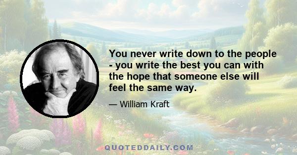 You never write down to the people - you write the best you can with the hope that someone else will feel the same way.