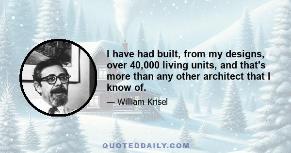 I have had built, from my designs, over 40,000 living units, and that's more than any other architect that I know of.