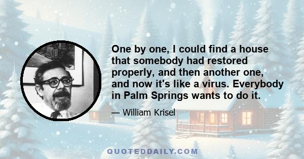 One by one, I could find a house that somebody had restored properly, and then another one, and now it's like a virus. Everybody in Palm Springs wants to do it.