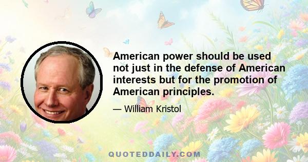 American power should be used not just in the defense of American interests but for the promotion of American principles.