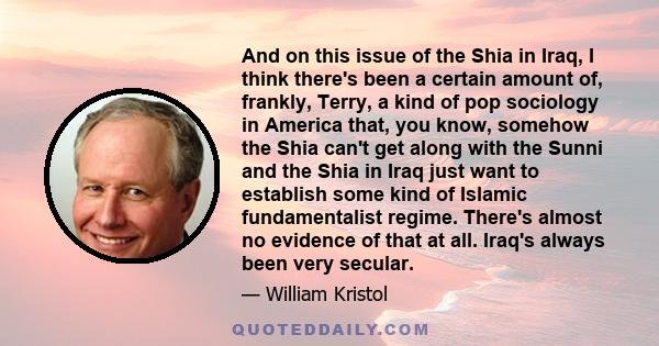 And on this issue of the Shia in Iraq, I think there's been a certain amount of, frankly, Terry, a kind of pop sociology in America that, you know, somehow the Shia can't get along with the Sunni and the Shia in Iraq