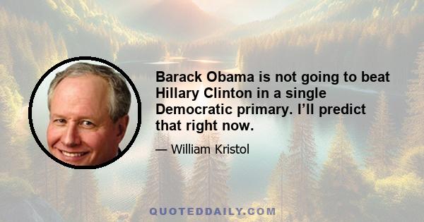 Barack Obama is not going to beat Hillary Clinton in a single Democratic primary. I’ll predict that right now.