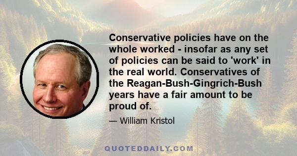 Conservative policies have on the whole worked - insofar as any set of policies can be said to 'work' in the real world. Conservatives of the Reagan-Bush-Gingrich-Bush years have a fair amount to be proud of.