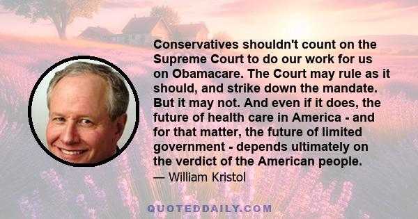 Conservatives shouldn't count on the Supreme Court to do our work for us on Obamacare. The Court may rule as it should, and strike down the mandate. But it may not. And even if it does, the future of health care in