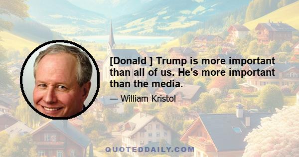 [Donald ] Trump is more important than all of us. He's more important than the media.