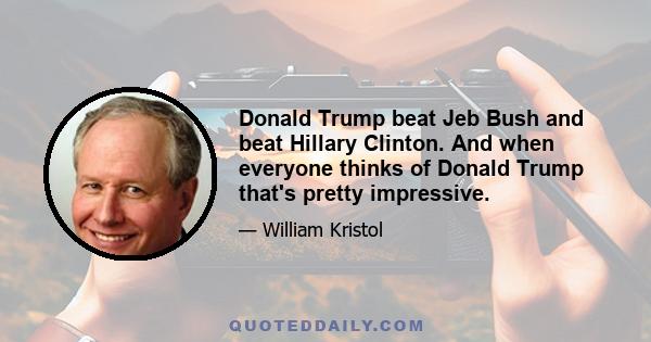 Donald Trump beat Jeb Bush and beat Hillary Clinton. And when everyone thinks of Donald Trump that's pretty impressive.