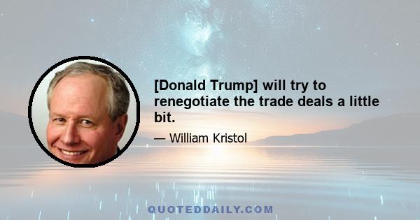 [Donald Trump] will try to renegotiate the trade deals a little bit.