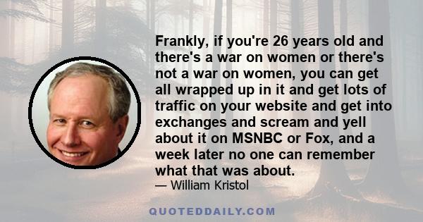 Frankly, if you're 26 years old and there's a war on women or there's not a war on women, you can get all wrapped up in it and get lots of traffic on your website and get into exchanges and scream and yell about it on