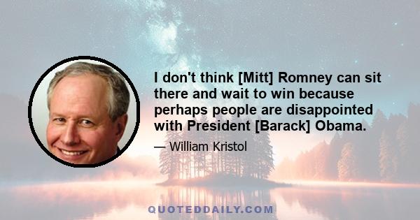 I don't think [Mitt] Romney can sit there and wait to win because perhaps people are disappointed with President [Barack] Obama.