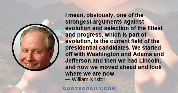 I mean, obviously, one of the strongest arguments against evolution and selection of the fittest and progress, which is part of evolution, is the current field of the presidential candidates. We started off with