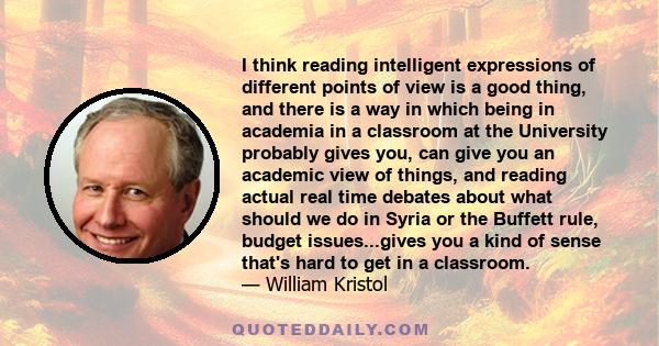 I think reading intelligent expressions of different points of view is a good thing, and there is a way in which being in academia in a classroom at the University probably gives you, can give you an academic view of