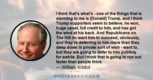 I think that's what's - one of the things that is alarming to me is [Donald] Trump, and I think Trump supporters seem to believe, he won, huge upset, full credit to him, and has got the wind at his back. And Republicans 