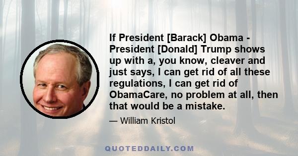 If President [Barack] Obama - President [Donald] Trump shows up with a, you know, cleaver and just says, I can get rid of all these regulations, I can get rid of ObamaCare, no problem at all, then that would be a