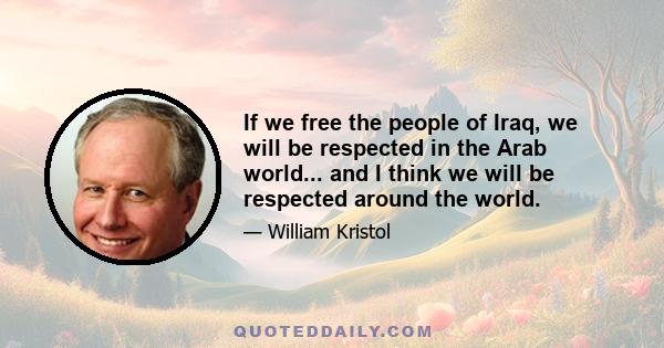 If we free the people of Iraq, we will be respected in the Arab world... and I think we will be respected around the world.