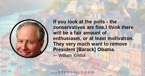 If you look at the polls - the conservatives are fine.I think there will be a fair amount of enthusiasm, or at least motivation. They very much want to remove President [Barack] Obama.