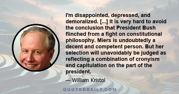 I'm disappointed, depressed, and demoralized. [...] It is very hard to avoid the conclusion that President Bush flinched from a fight on constitutional philosophy. Miers is undoubtedly a decent and competent person. But 