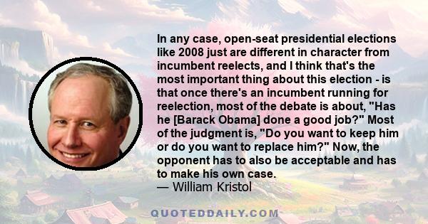 In any case, open-seat presidential elections like 2008 just are different in character from incumbent reelects, and I think that's the most important thing about this election - is that once there's an incumbent