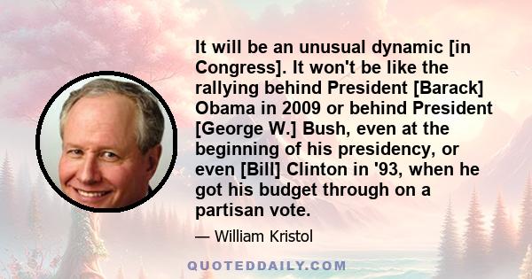 It will be an unusual dynamic [in Congress]. It won't be like the rallying behind President [Barack] Obama in 2009 or behind President [George W.] Bush, even at the beginning of his presidency, or even [Bill] Clinton in 