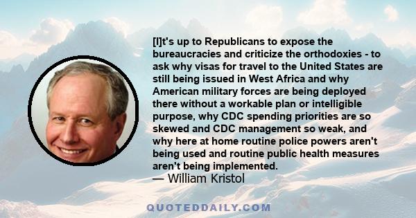 [I]t's up to Republicans to expose the bureaucracies and criticize the orthodoxies - to ask why visas for travel to the United States are still being issued in West Africa and why American military forces are being