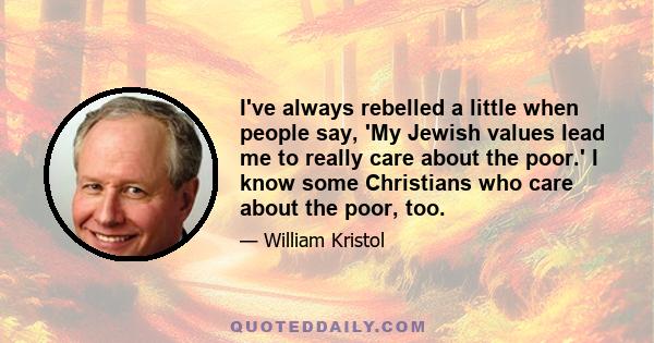 I've always rebelled a little when people say, 'My Jewish values lead me to really care about the poor.' I know some Christians who care about the poor, too.