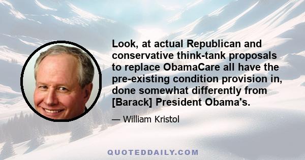 Look, at actual Republican and conservative think-tank proposals to replace ObamaCare all have the pre-existing condition provision in, done somewhat differently from [Barack] President Obama's.